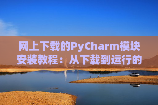 网上下载的PyCharm模块安装教程：从下载到运行的全流程